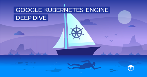 Google Kubernetes Engine Deep Dive