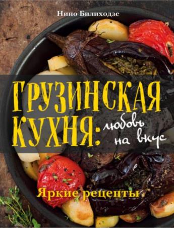 Нино Билиходзе - Грузинская кухня любовь на вкус. Яркие рецепты (2017)