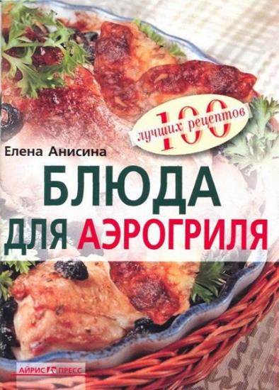 Елена Анисина - 100 лучших рецептов. Блюда для аэрогриля