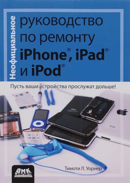 Неофициальное руководство по ремонту iPhone, iPad и iPod / Тимоти Л. Уорнер / 2014 /