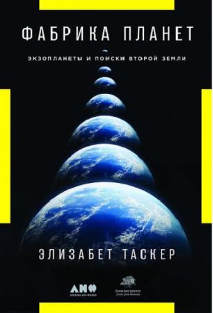 Элизабет Таскер - Фабрика планет. Экзопланеты и поиски второй Земли (2019)