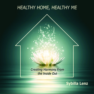 Healthy Home, Healthy Me Creating Harmony From the Inside Out by Sybilla Lenz