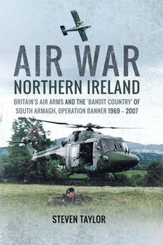 Air War Northern Ireland: Britain's Air Arms and the 'Bandit Country' of South Armagh, Operation Banner 19692007